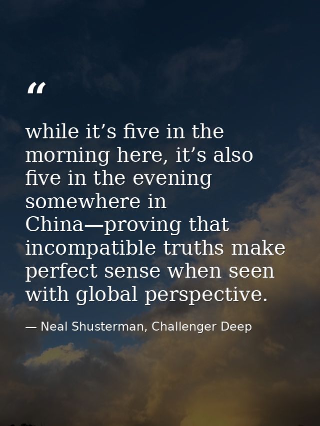 while it’s five in the morning here, it’s also five in the evening somewhere in China—proving that incompatible truths m — Neal Shusterman, Challenger Deep