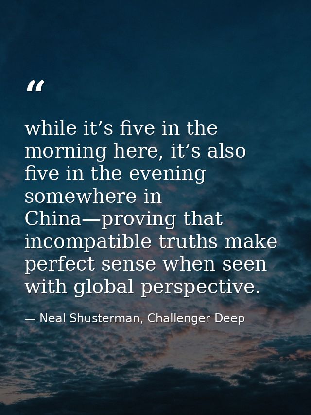 while it’s five in the morning here, it’s also five in the evening somewhere in China—proving that incompatible truths m — Neal Shusterman, Challenger Deep