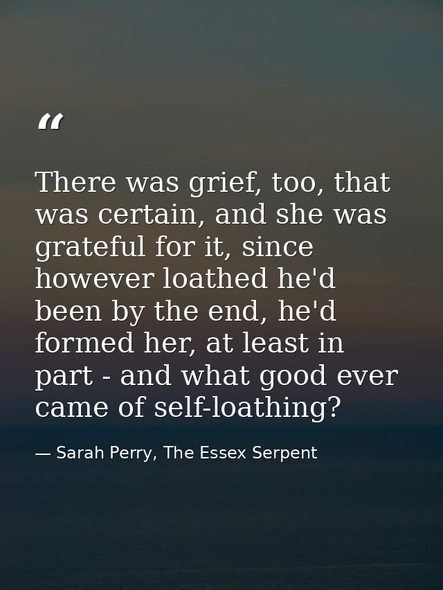There was grief, too, that was certain, and she was grateful for it, since however loathed he'd been by the end, he'd fo — Sarah Perry, The Essex Serpent