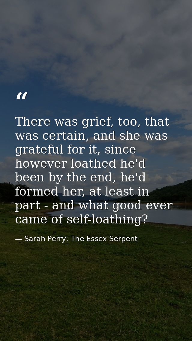 There was grief, too, that was certain, and she was grateful for it, since however loathed he'd been by the end, he'd fo — Sarah Perry, The Essex Serpent