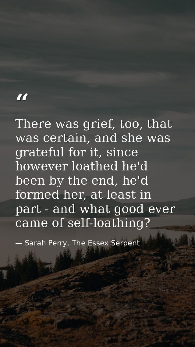 There was grief, too, that was certain, and she was grateful for it, since however loathed he'd been by the end, he'd fo — Sarah Perry, The Essex Serpent