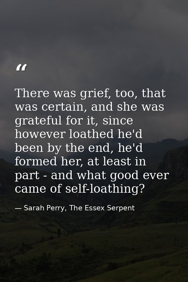 There was grief, too, that was certain, and she was grateful for it, since however loathed he'd been by the end, he'd fo — Sarah Perry, The Essex Serpent