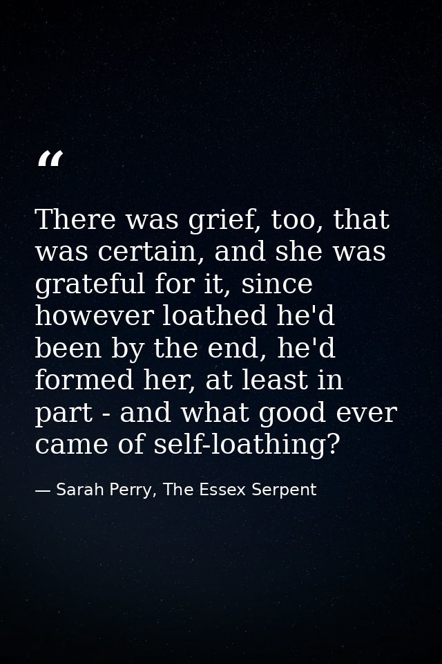 There was grief, too, that was certain, and she was grateful for it, since however loathed he'd been by the end, he'd fo — Sarah Perry, The Essex Serpent