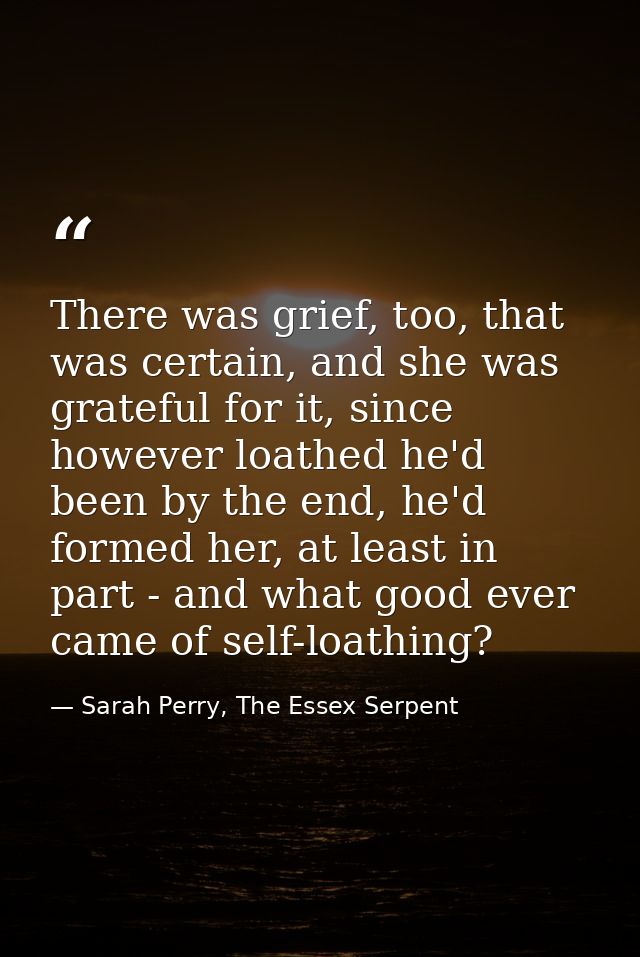 There was grief, too, that was certain, and she was grateful for it, since however loathed he'd been by the end, he'd fo — Sarah Perry, The Essex Serpent