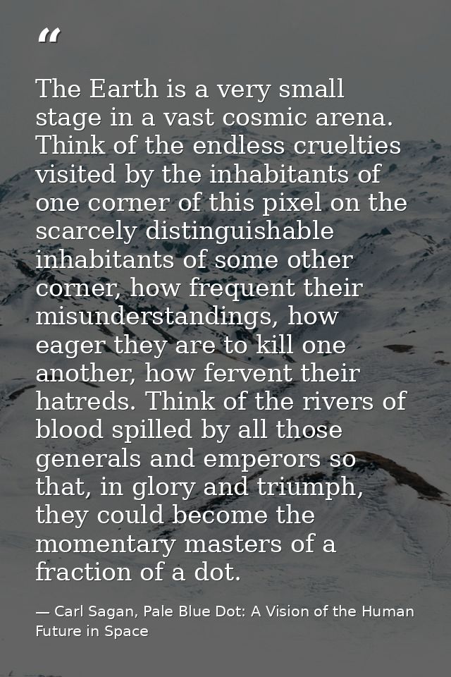 The Earth is a very small stage in a vast cosmic arena. Think of the endless cruelties visited by the inhabitants of one — Carl Sagan, Pale Blue Dot: A Vision of the Human Future in Space