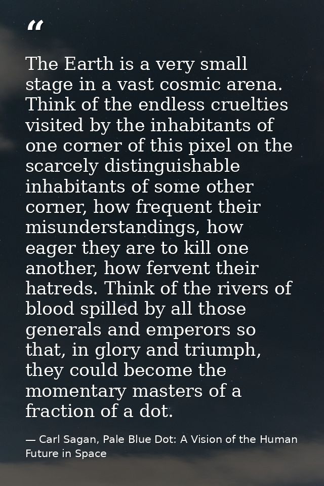 The Earth is a very small stage in a vast cosmic arena. Think of the endless cruelties visited by the inhabitants of one — Carl Sagan, Pale Blue Dot: A Vision of the Human Future in Space