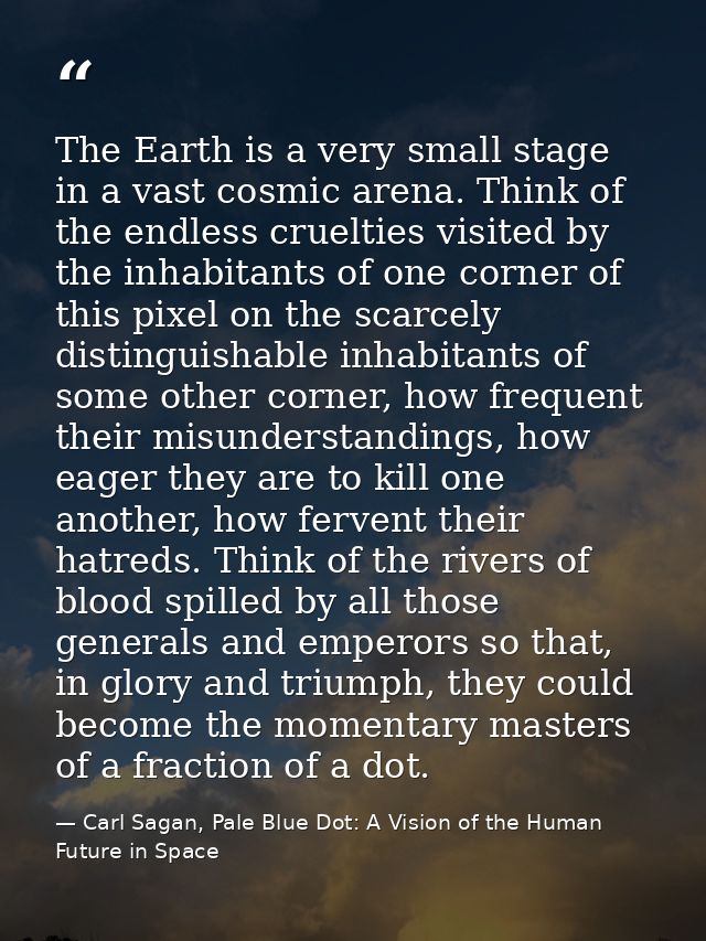 The Earth is a very small stage in a vast cosmic arena. Think of the endless cruelties visited by the inhabitants of one — Carl Sagan, Pale Blue Dot: A Vision of the Human Future in Space