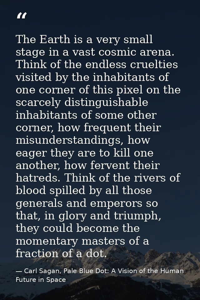 The Earth is a very small stage in a vast cosmic arena. Think of the endless cruelties visited by the inhabitants of one — Carl Sagan, Pale Blue Dot: A Vision of the Human Future in Space