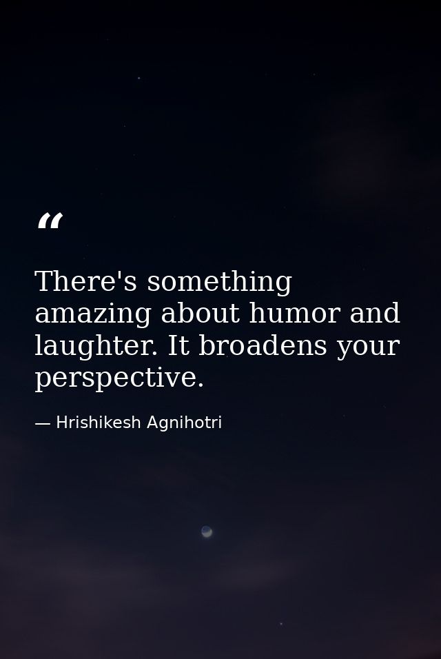 There's something amazing about humor and laughter. It broadens your perspective. — Hrishikesh Agnihotri