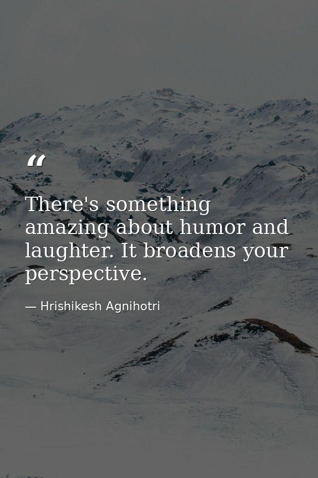 There's something amazing about humor and laughter. It broadens your perspective. — Hrishikesh Agnihotri