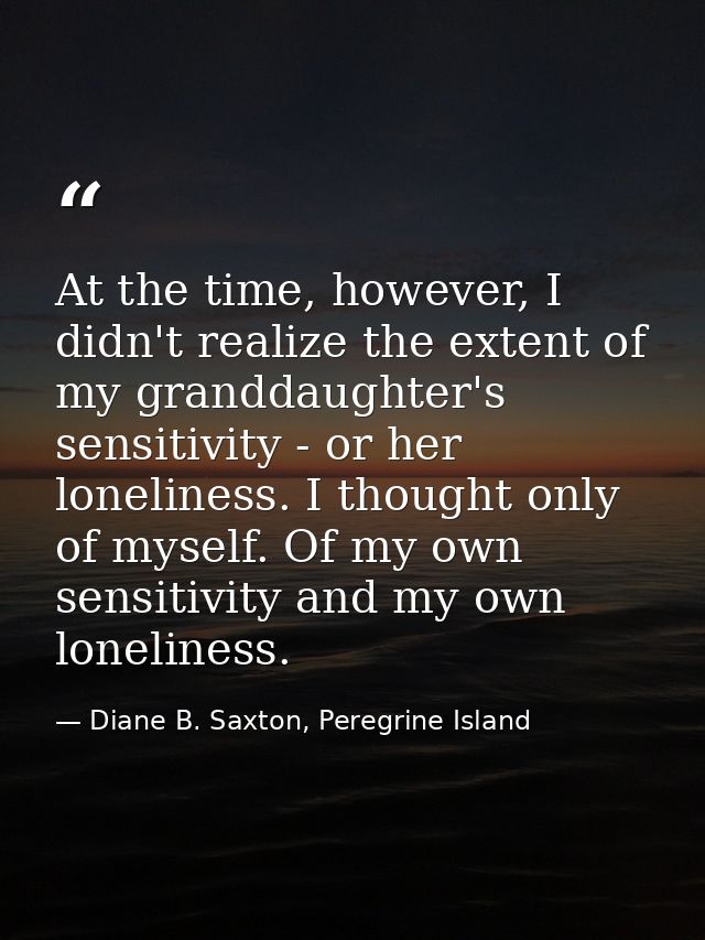 At the time, however, I didn't realize the extent of my granddaughter's sensitivity - or her loneliness. I thought only  — Diane B. Saxton, Peregrine Island