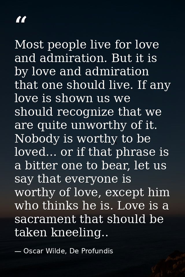 Most people live for love and admiration. But it is by love and admiration that one should live. If any love is shown us — Oscar Wilde, De Profundis