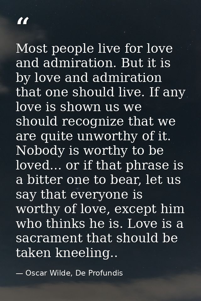 Most people live for love and admiration. But it is by love and admiration that one should live. If any love is shown us — Oscar Wilde, De Profundis