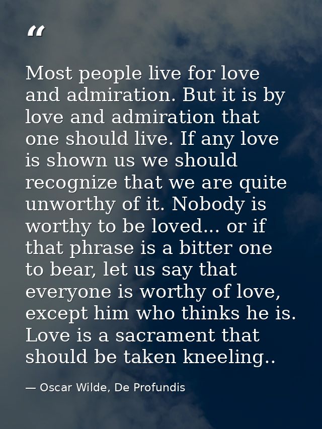 Most people live for love and admiration. But it is by love and admiration that one should live. If any love is shown us — Oscar Wilde, De Profundis