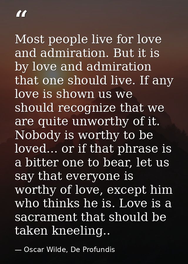 Most people live for love and admiration. But it is by love and admiration that one should live. If any love is shown us — Oscar Wilde, De Profundis
