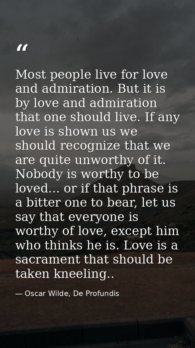 Most people live for love and admiration. But it is by love and admiration that one should live. If any love is shown us — Oscar Wilde, De Profundis