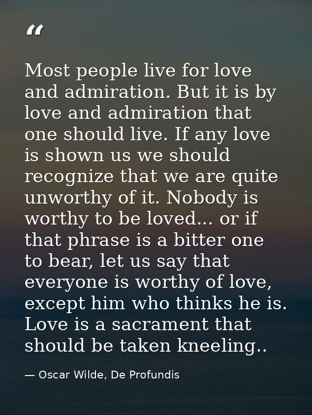 Most people live for love and admiration. But it is by love and admiration that one should live. If any love is shown us — Oscar Wilde, De Profundis