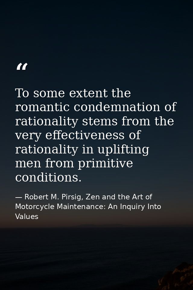 To some extent the romantic condemnation of rationality stems from the very effectiveness of rationality in uplifting me — Robert M. Pirsig, Zen and the Art of Motorcycle Maintenance: An Inquiry Into Values