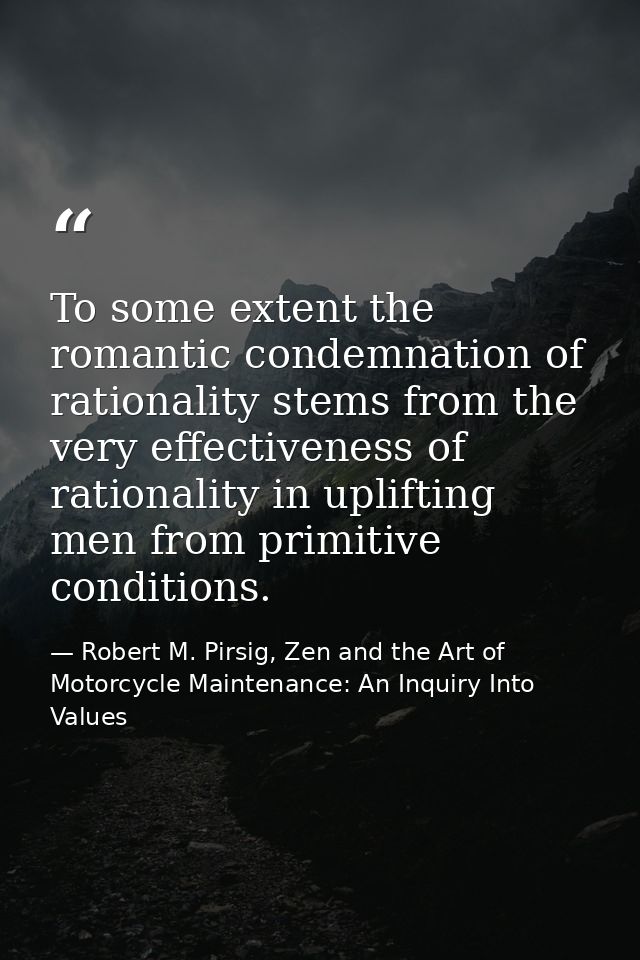To some extent the romantic condemnation of rationality stems from the very effectiveness of rationality in uplifting me — Robert M. Pirsig, Zen and the Art of Motorcycle Maintenance: An Inquiry Into Values