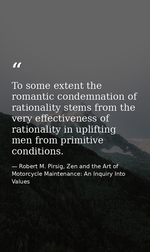 To some extent the romantic condemnation of rationality stems from the very effectiveness of rationality in uplifting me — Robert M. Pirsig, Zen and the Art of Motorcycle Maintenance: An Inquiry Into Values