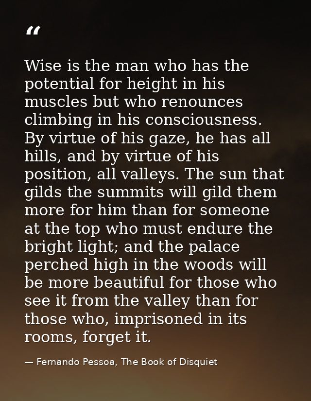 Wise is the man who has the potential for height in his muscles but who renounces climbing in his consciousness. By virt — Fernando Pessoa, The Book of Disquiet