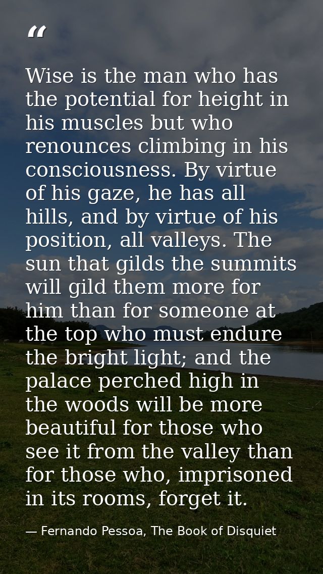 Wise is the man who has the potential for height in his muscles but who renounces climbing in his consciousness. By virt — Fernando Pessoa, The Book of Disquiet