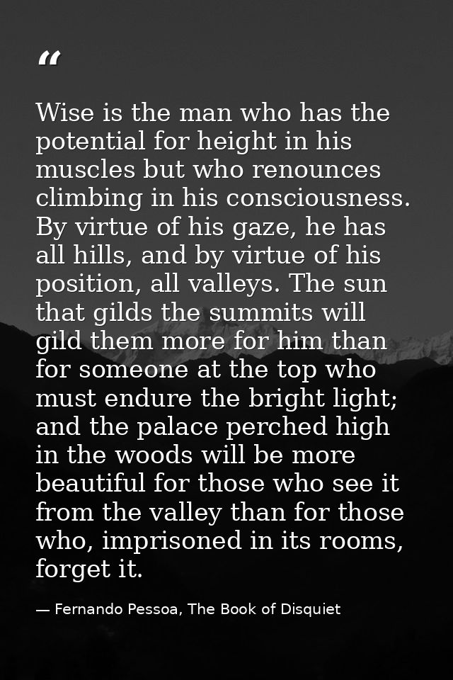 Wise is the man who has the potential for height in his muscles but who renounces climbing in his consciousness. By virt — Fernando Pessoa, The Book of Disquiet