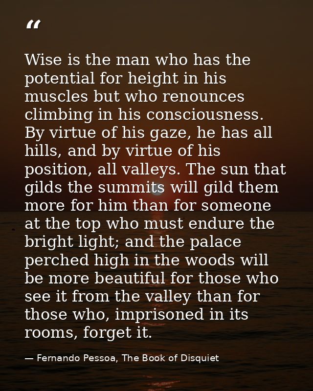 Wise is the man who has the potential for height in his muscles but who renounces climbing in his consciousness. By virt — Fernando Pessoa, The Book of Disquiet