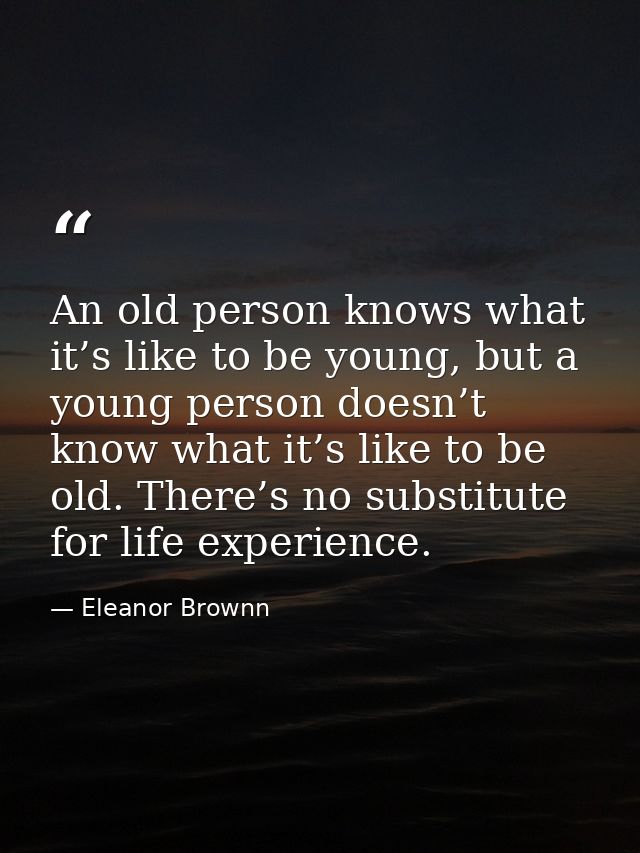 An old person knows what it’s like to be young, but a young person doesn’t know what it’s like to be old. There’s no sub — Eleanor Brownn