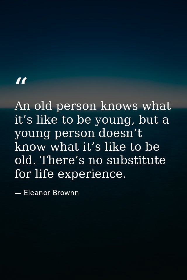 An old person knows what it’s like to be young, but a young person doesn’t know what it’s like to be old. There’s no sub — Eleanor Brownn