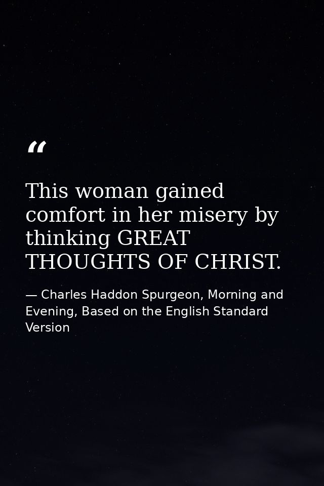 This woman gained comfort in her misery by thinking GREAT THOUGHTS OF CHRIST. — Charles Haddon Spurgeon, Morning and Evening, Based on the English Standard Version