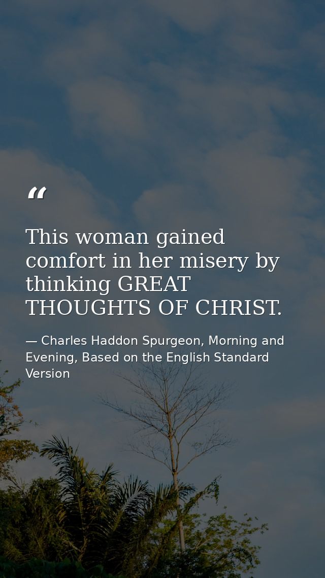 This woman gained comfort in her misery by thinking GREAT THOUGHTS OF CHRIST. — Charles Haddon Spurgeon, Morning and Evening, Based on the English Standard Version