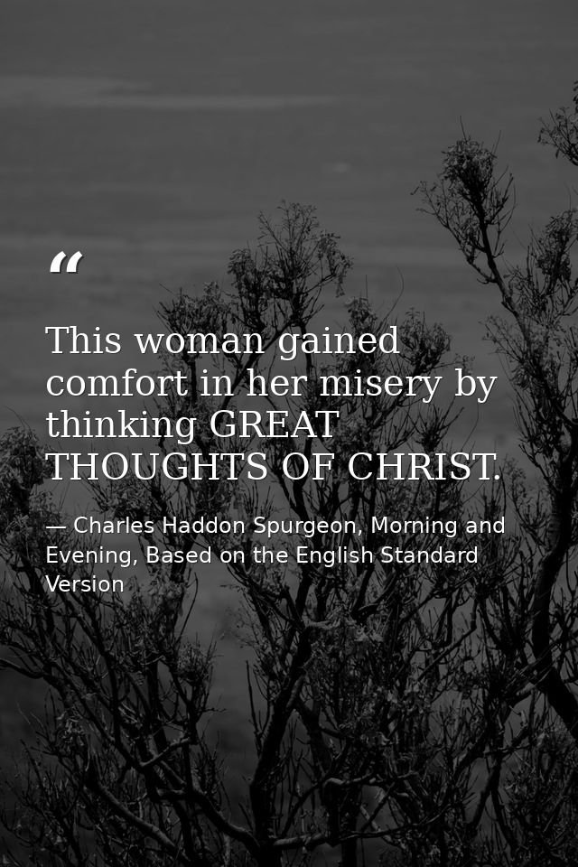 This woman gained comfort in her misery by thinking GREAT THOUGHTS OF CHRIST. — Charles Haddon Spurgeon, Morning and Evening, Based on the English Standard Version