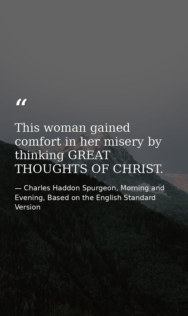 This woman gained comfort in her misery by thinking GREAT THOUGHTS OF CHRIST. — Charles Haddon Spurgeon, Morning and Evening, Based on the English Standard Version