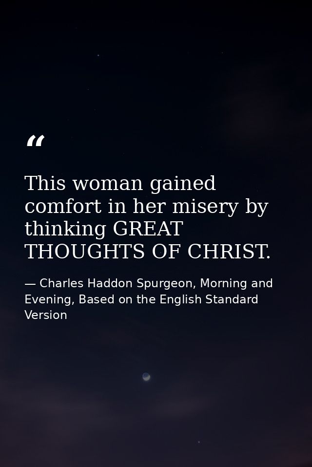 This woman gained comfort in her misery by thinking GREAT THOUGHTS OF CHRIST. — Charles Haddon Spurgeon, Morning and Evening, Based on the English Standard Version
