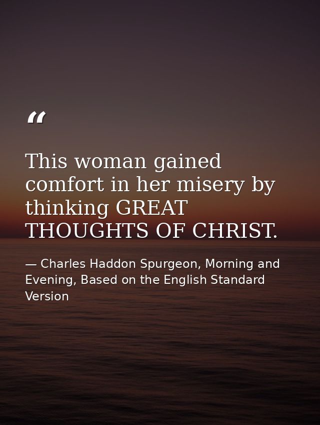 This woman gained comfort in her misery by thinking GREAT THOUGHTS OF CHRIST. — Charles Haddon Spurgeon, Morning and Evening, Based on the English Standard Version