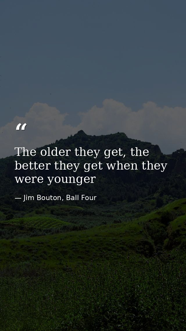 The older they get, the better they get when they were younger — Jim Bouton, Ball Four
