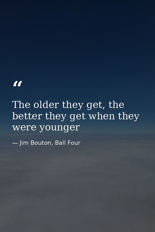 The older they get, the better they get when they were younger — Jim Bouton, Ball Four