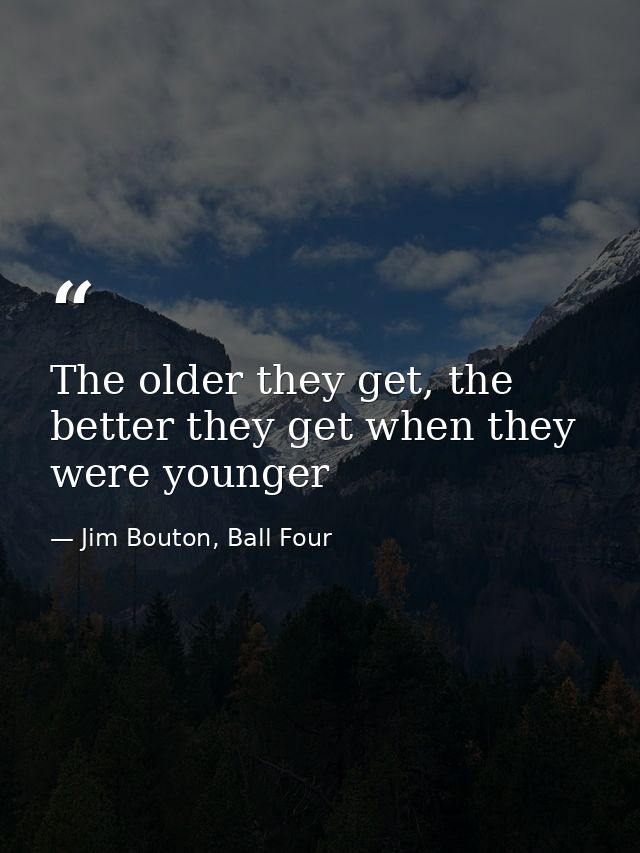 The older they get, the better they get when they were younger — Jim Bouton, Ball Four