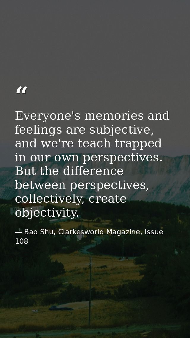 Everyone's memories and feelings are subjective, and we're teach trapped in our own perspectives. But the difference bet — Bao Shu, Clarkesworld Magazine, Issue 108
