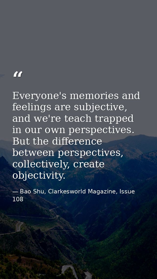 Everyone's memories and feelings are subjective, and we're teach trapped in our own perspectives. But the difference bet — Bao Shu, Clarkesworld Magazine, Issue 108