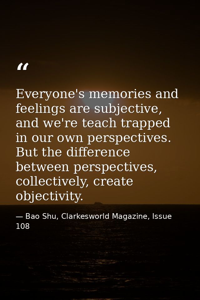 Everyone's memories and feelings are subjective, and we're teach trapped in our own perspectives. But the difference bet — Bao Shu, Clarkesworld Magazine, Issue 108