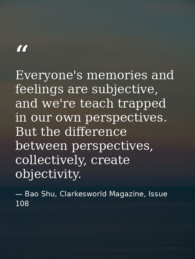 Everyone's memories and feelings are subjective, and we're teach trapped in our own perspectives. But the difference bet — Bao Shu, Clarkesworld Magazine, Issue 108