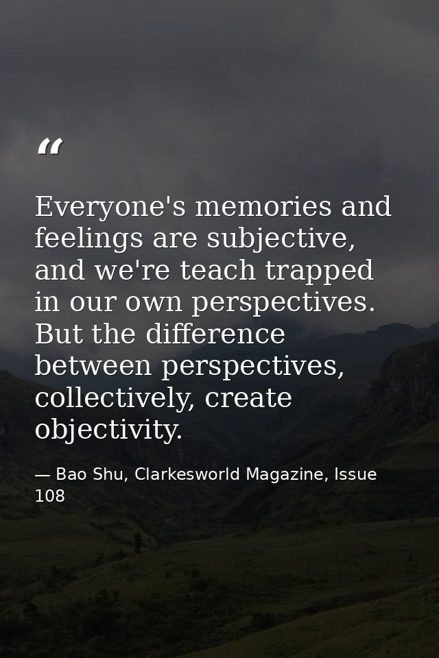 Everyone's memories and feelings are subjective, and we're teach trapped in our own perspectives. But the difference bet — Bao Shu, Clarkesworld Magazine, Issue 108