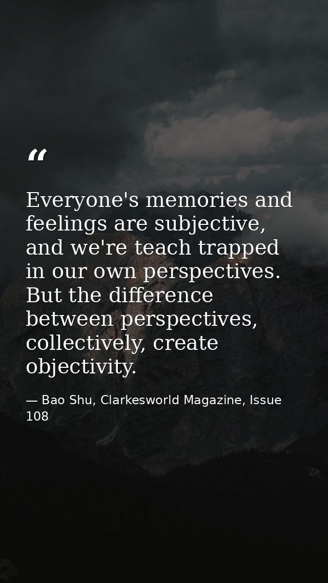 Everyone's memories and feelings are subjective, and we're teach trapped in our own perspectives. But the difference bet — Bao Shu, Clarkesworld Magazine, Issue 108