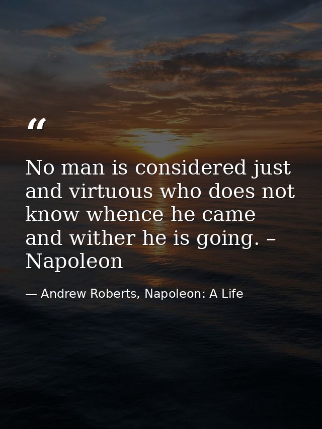 No man is considered just and virtuous who does not know whence he came and wither he is going. – Napoleon — Andrew Roberts, Napoleon: A Life