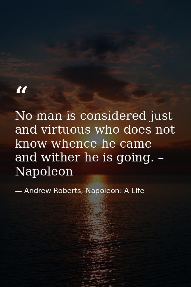 No man is considered just and virtuous who does not know whence he came and wither he is going. – Napoleon — Andrew Roberts, Napoleon: A Life