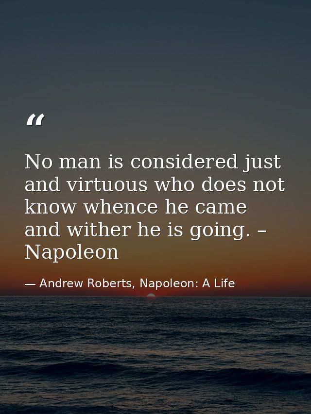 No man is considered just and virtuous who does not know whence he came and wither he is going. – Napoleon — Andrew Roberts, Napoleon: A Life