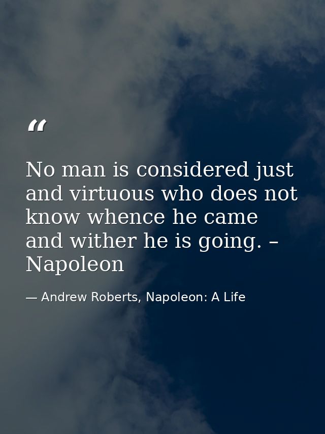 No man is considered just and virtuous who does not know whence he came and wither he is going. – Napoleon — Andrew Roberts, Napoleon: A Life