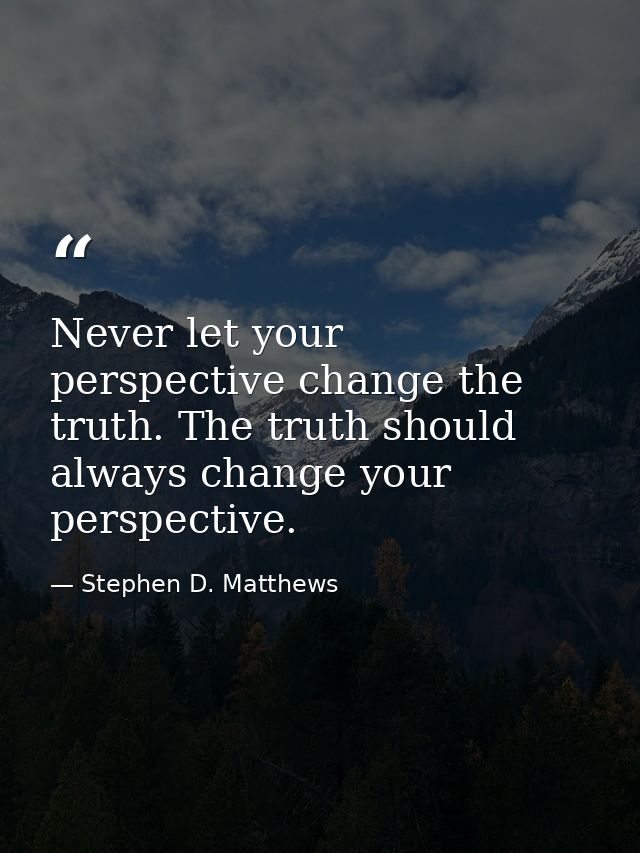 Never let your perspective change the truth. The truth should always change your perspective. — Stephen D. Matthews